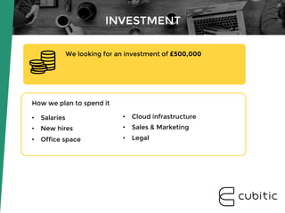 •  Cloud infrastructure
•  Sales & Marketing
•  Legal

We looking for an investment of £500,000
INVESTMENT
How we plan to spend it

•  Salaries
•  New hires
•  Office space
 