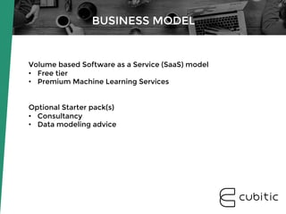 Volume based Software as a Service (SaaS) model
•  Free tier
•  Premium Machine Learning Services


Optional Starter pack(s)
•  Consultancy
•  Data modeling advice
BUSINESS MODEL
 