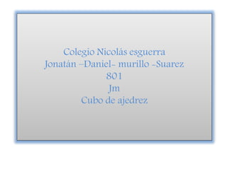 Colegio Nicolás esguerra
Jonatán –Daniel- murillo -Suarez
801
Jm
Cubo de ajedrez
 