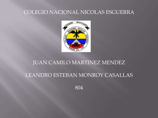 COLEGIO NACIONAL NICOLAS ESGUERRA
JUAN CAMILO MARTINEZ MENDEZ
LEANDRO ESTEBAN MONROY CASALLAS
804
 