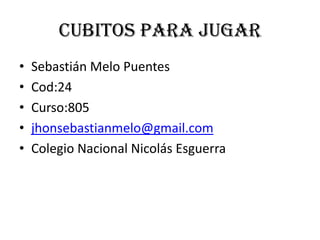 Cubitos para jugar
• Sebastián Melo Puentes
• Cod:24
• Curso:805
• jhonsebastianmelo@gmail.com
• Colegio Nacional Nicolás Esguerra
 