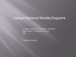 Colegio Nacional Nicolás Esguerra
Cristian Sneyder Castellanos Sánchez
Juan David Castiblanco Navia
805
Cubitos de Juego
 