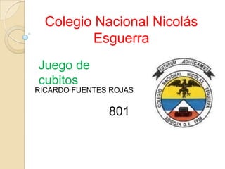 Colegio Nacional Nicolás
Esguerra
Juego de
cubitos
RICARDO FUENTES ROJAS
801
 