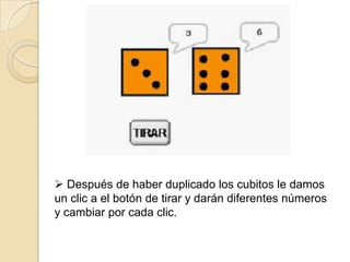  Después de haber duplicado los cubitos le damos
un clic a el botón de tirar y darán diferentes números
y cambiar por cada clic.
 