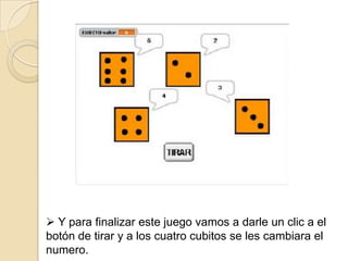  Y para finalizar este juego vamos a darle un clic a el
botón de tirar y a los cuatro cubitos se les cambiara el
numero.
 