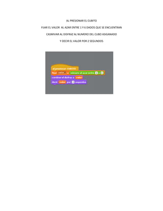 AL PRESIONAR EL CUBITO

FIJAR EL VALOR AL AZAR ENTRE 1 Y 6 DADOS QUE SE ENCUENTRAN

   CASMVIAR AL DISFRAZ AL NUMERO DEL CUBO ASIGANADO

             Y DECIR EL VALOR POR 2 SEGUNDOS
 