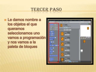 TERCER PASO
 Le damos nombre a
los objetos el que
queramos
seleccionamos uno
vamos a programación
y nos vamos a la
paleta de bloques
 