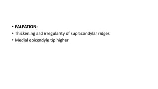 • PALPATION:
• Thickening and irregularity of supracondylar ridges
• Medial epicondyle tip higher
 