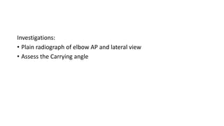 Investigations:
• Plain radiograph of elbow AP and lateral view
• Assess the Carrying angle
 