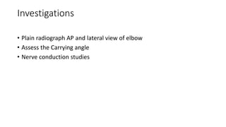 Investigations
• Plain radiograph AP and lateral view of elbow
• Assess the Carrying angle
• Nerve conduction studies
 