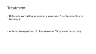 Treatment
• Deformity correction for cosmetic reasons – Osteotomies, Ilizarov
technique
• Anterior transposition of ulnar nerve for Tardy ulnar nerve palsy
 