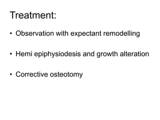 Treatment:
• Observation with expectant remodelling
• Hemi epiphysiodesis and growth alteration
• Corrective osteotomy
 
