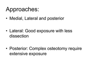 Approaches:
• Medial, Lateral and posterior
• Lateral: Good exposure with less
dissection
• Posterior: Complex osteotomy require
extensive exposure
 