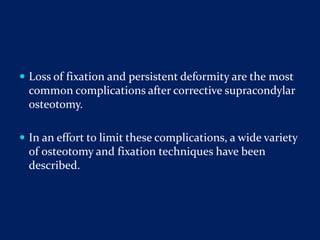  Loss of fixation and persistent deformity are the most
common complications after corrective supracondylar
osteotomy.
 In an effort to limit these complications, a wide variety
of osteotomy and fixation techniques have been
described.
 