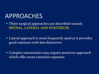 APPROACHES
 Three surgical approaches are described namely
MEDIAL, LATERAL AND POSTERIOR.
 Lateral approach is most frequently used as it provides
good exposure with less dissection.
 Complex osteotomies may require posterior approach
which offer more extensive exposure
 