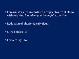  Forearm deviated inwards with respect to arm at elbow
with resulting lateral angulation in full extension.
 Reduction of physiological valgus
 8 ̊-15 ̊ ; Males : 10 ̊
 Females : 15 ̊- 20 ̊
 