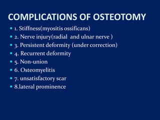 COMPLICATIONS OF OSTEOTOMY
 1. Stiffness(myositis ossificans)
 2. Nerve injury(radial and ulnar nerve )
 3. Persistent deformity (under correction)
 4. Recurrent deformity
 5. Non-union
 6. Osteomyelitis
 7. unsatisfactory scar
 8.lateral prominence
 