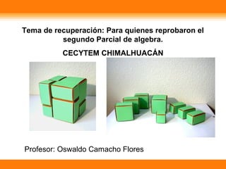 Tema de recuperación: Para quienes reprobaron el
segundo Parcial de algebra.
CECYTEM CHIMALHUACÁN
Profesor: Oswaldo Camacho Flores
 