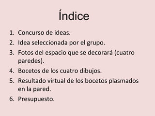 Índice
1. Concurso de ideas.
2. Idea seleccionada por el grupo.
3. Fotos del espacio que se decorará (cuatro
paredes).
4. ...