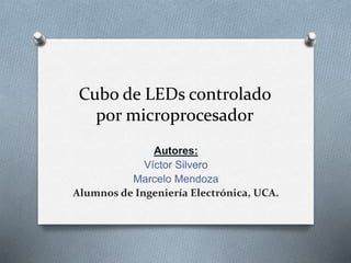 Cubo de LEDs controlado
por microprocesador
Autores:
Víctor Silvero
Marcelo Mendoza
Alumnos de Ingeniería Electrónica, UCA.
 
