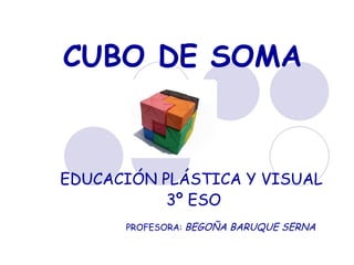CUBO DE SOMA



EDUCACIÓN PLÁSTICA Y VISUAL
           3º ESO
      PROFESORA: BEGOÑA BARUQUE SERNA
 