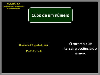DICIONÁTICA
O dicionário da matemática
     by Prof. Materaldo



                                   Cubo de um número




                      O cubo de 2 é igual a 8, pois      O mesmo que
                                                      terceira potência do
                             2³ = 2 · 2 · 2 = 8
                                                            número.
 