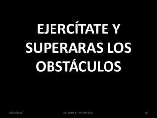 EJERCÍTATE Y
SUPERARAS LOS
OBSTÁCULOS
03/03/2015 DR. JAIME E. BRAVO H. MSc. 10
 