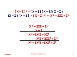 ( X – Z ) 3 = ( X – Z ) ( X – Z )( X – Z )
(X – Z ) ( X – Z ) = ( X – Z ) 2 = X 2 – 2XZ + Z 2
X 2 – 2XZ + Z 2
X – Z
X 3 +2X2Z + XZ2
X2Z + 2XZ2 + Z 3
X3 + 3X2Z +3XZ2 + Z3
03/03/2015 DR. JAIME E. BRAVO H. MSc. 4
 
