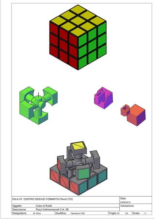 Disegnatore: Qualifica: Scala:Foglio nr:
Oggetto:
Descrizione:
Valutazione
DataEN.A.I.P. CENTRO SERVIZI FORMATIVI Rivoli (TO)
M. Oliva Operatore CAD 1:12/2
04/06/2015
Cubo di Rubik
Pezzi tridimensionali V.A. SE
 