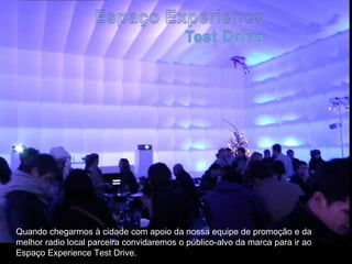 Quando chegarmos à cidade com apoio da nossa equipe de promoção e da
melhor radio local parceira convidaremos o público-alvo da marca para ir ao
Espaço Experience Test Drive.
 
