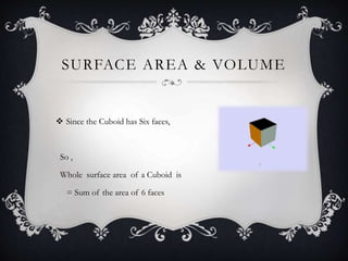 SURFACE AREA & VOLUME
 Since the Cuboid has Six faces,
So ,
Whole surface area of a Cuboid is
= Sum of the area of 6 faces
 