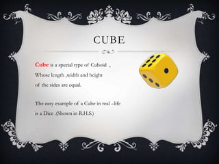 CUBE
Cube is a special type of Cuboid ,
Whose length ,width and height
of the sides are equal.
The easy example of a Cube in real –life
is a Dice .(Shown in R.H.S.)
 