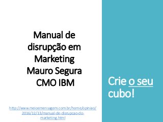 Crie o seu
cubo!
Manual de
disrupção em
Marketing
Mauro Segura
CMO IBM
http://www.meioemensagem.com.br/home/opiniao/
2016/12/13/manual-de-disrupcao-do-
marketing.html
 