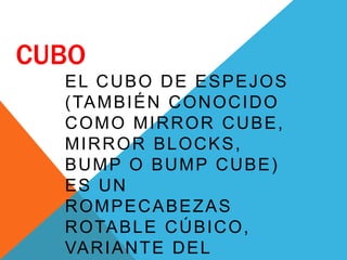 CUBO
EL CUBO DE ESPEJOS
(TAMBIÉN CONOCIDO
COMO MIRROR CUBE,
MIRROR BLOCKS,
BUMP O BUMP CUBE)
ES UN
ROMPECABEZAS
ROTABLE CÚBICO,
VARIANTE DEL
 