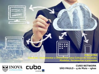 CUBO NETWORK
SÃO PAULO – 4 de Maio – 19h00
PALESTRA
Construir, Implementar e Disseminar uma Cultura de Inovação.
Modelos, ferramentas e processos
 
