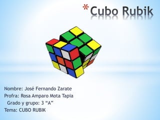 Nombre: José Fernando Zarate
Profra: Rosa Amparo Mota Tapia
Grado y grupo: 3 “A”
Tema: CUBO RUBIK
*
 