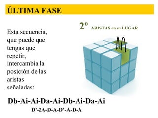 ÚLTIMA FASE
Esta secuencia,
que puede que
tengas que
repetir,
intercambia la
posición de las
aristas
señaladas:

2º ARISTAS en su LUGAR

Db-Ai-Ai-Da-Ai-Db-Ai-Da-Ai
D’-2A-D-A-D’-A-D-A

 