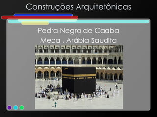 Construções Arquitetônicas
Pedra Negra de Caaba
Meca , Arábia Saudita
 