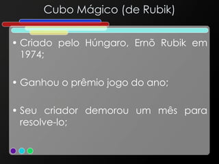 Cubo Mágico (de Rubik)
• Criado pelo Húngaro, Ernõ Rubik em
1974;
• Ganhou o prêmio jogo do ano;
• Seu criador demorou um mês para
resolve-lo;
 