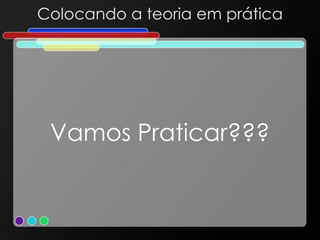 Colocando a teoria em prática
Vamos Praticar???
 