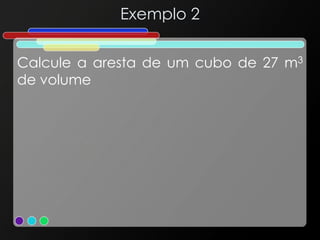Exemplo 2
Calcule a aresta de um cubo de 27 m3
de volume
 