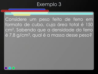 Exemplo 3
Considere um peso feito de ferro em
formato de cubo, cuja área total é 150
cm2. Sabendo que a densidade do ferro
é 7,8 g/cm3, qual é a massa desse peso?
 