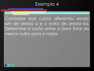 Exemplo 4
Considere dois cubos diferentes sendo
um de aresta a e o outro de aresta ka.
Determine a razão entre a área total do
menor cubo para o maior.
 