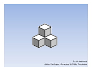 Engfut: Matemática
Oficina: Planificação e Construção de Sólidos Geométricos
 