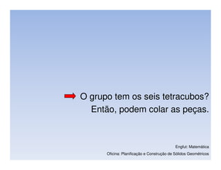 O grupo tem os seis tetracubos?
  Então, podem colar as peças.



                                            Engfut: Matemática
      Oficina: Planificação e Construção de Sólidos Geométricos
 
