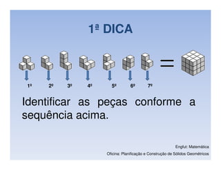 1ª DICA



1º   2º   3º   4º     5º         6º       7º


Identificar as peças conforme a
sequência acima.

                                                          Engfut: Matemática
                    Oficina: Planificação e Construção de Sólidos Geométricos
 