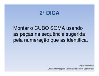 2ª DICA

Montar o CUBO SOMA usando
as peças na sequência sugerida
pela numeração que as identifica.



                                                     Engfut: Matemática
               Oficina: Planificação e Construção de Sólidos Geométricos
 