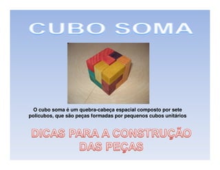 O cubo soma é um quebra-cabeça espacial composto por sete
policubos, que são peças formadas por pequenos cubos unitários
 