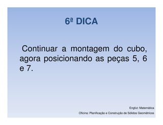 6ª DICA

 Continuar a montagem do cubo,
agora posicionando as peças 5, 6
e 7.



                                                    Engfut: Matemática
              Oficina: Planificação e Construção de Sólidos Geométricos
 