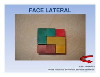 FACE LATERAL




                                           Engfut: Matemática
     Oficina: Planificação e Construção de Sólidos Geométricos
 